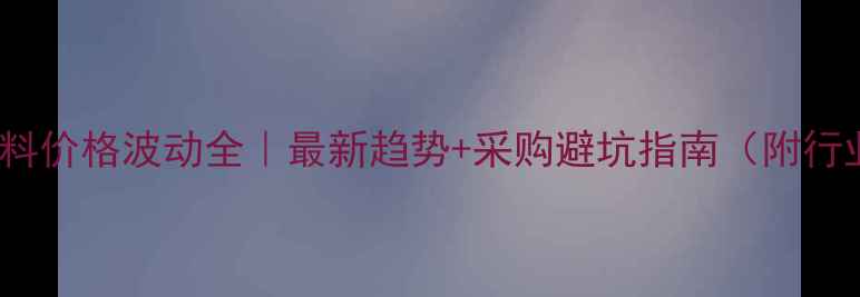 图片 PET原材料价格波动全｜最新趋势+采购避坑指南（附行业数据）.jpg