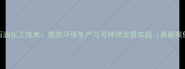 图片 PMB石油化工技术：高效环保生产与可持续发展实践（最新案例）1.jpg