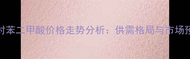 图片 PTA对苯二甲酸价格走势分析：供需格局与市场预测2.jpg