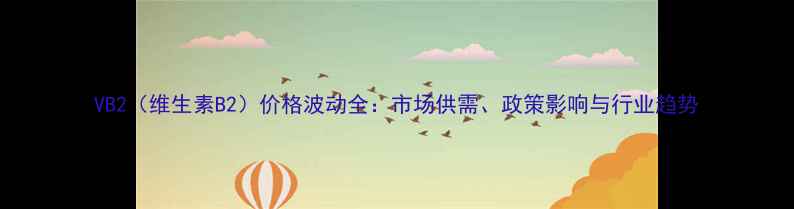 图片 VB2（维生素B2）价格波动全：市场供需、政策影响与行业趋势.jpg