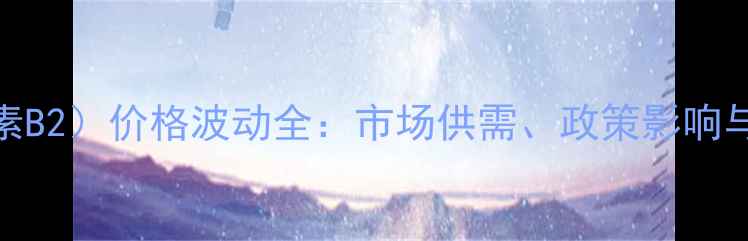 图片 VB2（维生素B2）价格波动全：市场供需、政策影响与行业趋势1.jpg