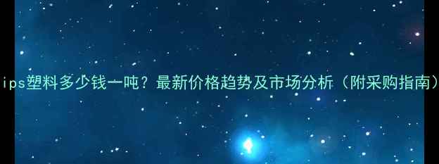 图片 hips塑料多少钱一吨？最新价格趋势及市场分析（附采购指南）.jpg