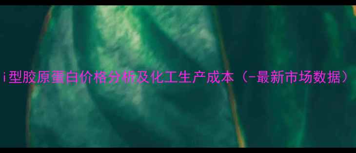 图片 i型胶原蛋白价格分析及化工生产成本（-最新市场数据）.jpg