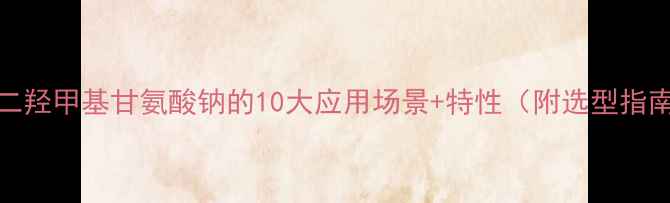 图片 n-二羟甲基甘氨酸钠的10大应用场景+特性（附选型指南）.jpg