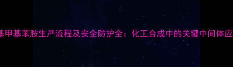 图片 n-亚硝基甲基苯胺生产流程及安全防护全：化工合成中的关键中间体应用指南1.jpg