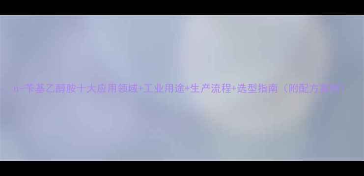 图片 n-苄基乙醇胺十大应用领域+工业用途+生产流程+选型指南（附配方案例）.jpg