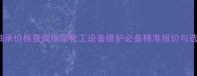 图片 sKF309轴承价格查询指南化工设备维护必备精准报价与选型攻略2.jpg
