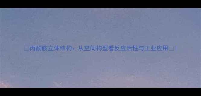 图片 ✨丙酰胺立体结构：从空间构型看反应活性与工业应用🔥1.jpg