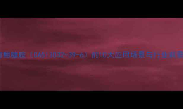 图片 ✨乙酰葡萄糖胺（CAS13032-39-6）的10大应用场景与行业前景分析🌟2.jpg