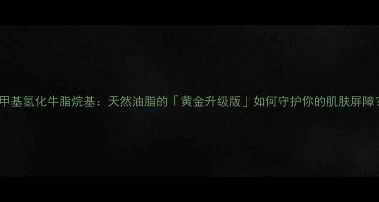 图片 ✨二甲基氢化牛脂烷基：天然油脂的「黄金升级版」如何守护你的肌肤屏障？🌿2.jpg