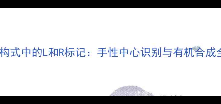 图片 ✨化学结构式中的L和R标记：手性中心识别与有机合成全攻略✨2.jpg