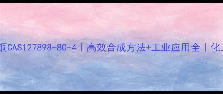 图片 ✨叔丁醇亚铜CAS127898-80-4｜高效合成方法+工业应用全｜化工人必看！1.jpg