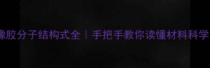 图片 ✨合成橡胶分子结构式全｜手把手教你读懂材料科学密码🔬1.jpg