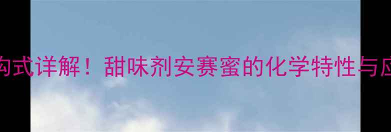 图片 ✨安赛蜜分子结构式详解！甜味剂安赛蜜的化学特性与应用（附结构图）.jpg
