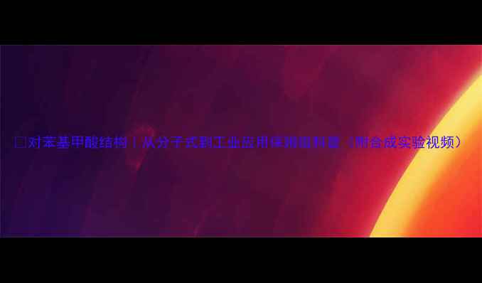 图片 ✨对苯基甲酸结构｜从分子式到工业应用保姆级科普（附合成实验视频）.jpg