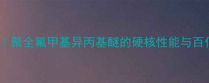 图片 ✨工业级全氟材料｜聚全氟甲基异丙基醚的硬核性能与百亿级应用场景全💡1.jpg