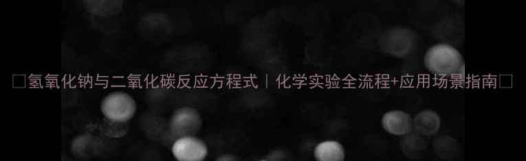 图片 ✨氢氧化钠与二氧化碳反应方程式｜化学实验全流程+应用场景指南🔬.jpg