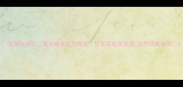 图片 ✨氢氧化钠与二氧化碳反应方程式｜化学实验全流程+应用场景指南🔬2.jpg