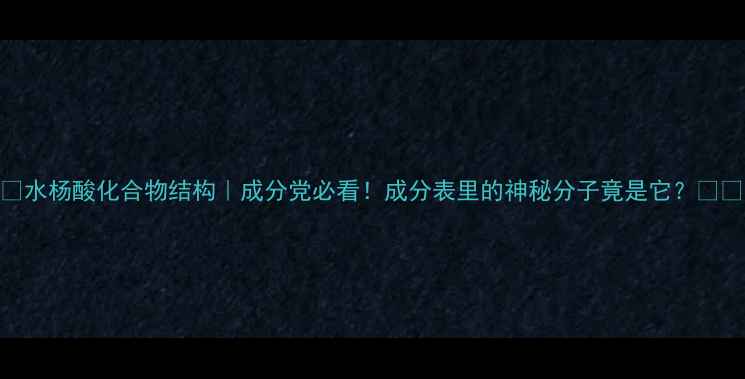 图片 ✨水杨酸化合物结构｜成分党必看！成分表里的神秘分子竟是它？⚗️.jpg