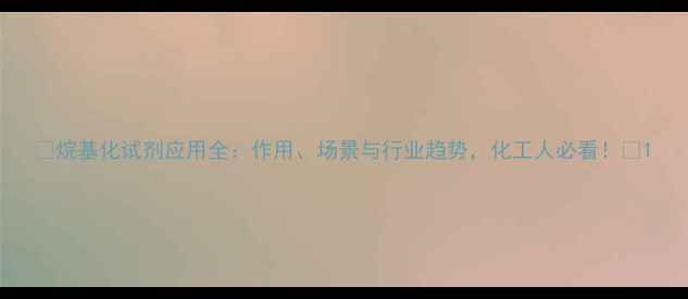 图片 ✨烷基化试剂应用全：作用、场景与行业趋势，化工人必看！✨1.jpg