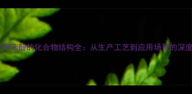 图片 ✨邻甲苯酚的化合物结构全：从生产工艺到应用场景的深度🌟1.jpg