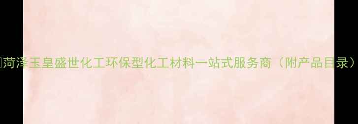 图片 ✨🔍菏泽玉皇盛世化工环保型化工材料一站式服务商（附产品目录）💡1.jpg