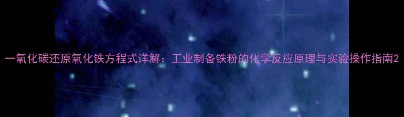 图片 一氧化碳还原氧化铁方程式详解：工业制备铁粉的化学反应原理与实验操作指南2.jpg