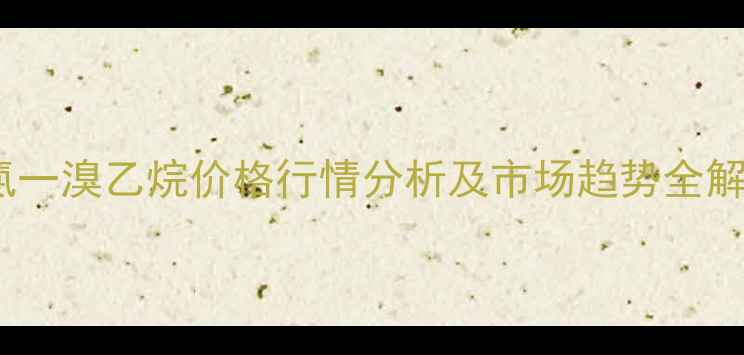 图片 一氯一溴乙烷价格行情分析及市场趋势全解读2.jpg