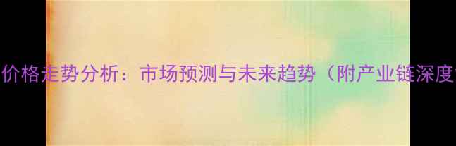 图片 丁二酸价格走势分析：市场预测与未来趋势（附产业链深度解读）.jpg