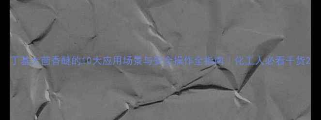 图片 丁基大茴香醚的10大应用场景与安全操作全指南｜化工人必看干货2.jpg
