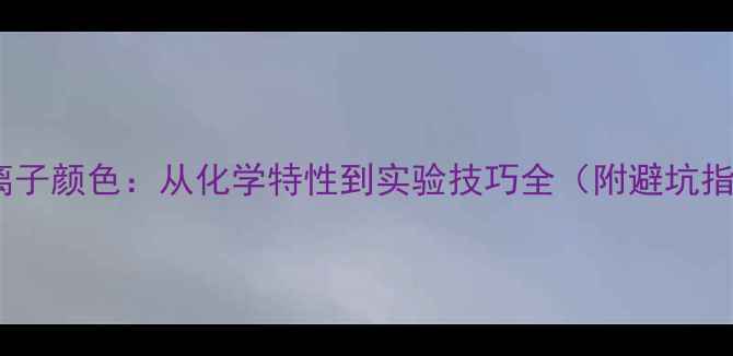 图片 三价离子颜色：从化学特性到实验技巧全（附避坑指南）1.jpg