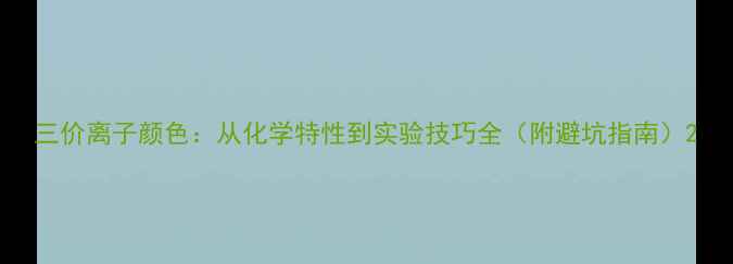 图片 三价离子颜色：从化学特性到实验技巧全（附避坑指南）2.jpg