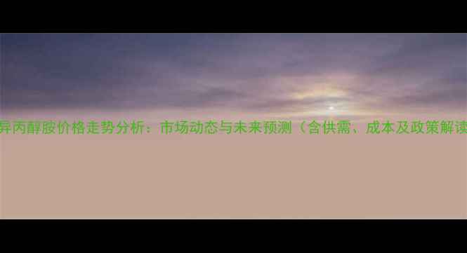 图片 三异丙醇胺价格走势分析：市场动态与未来预测（含供需、成本及政策解读）.jpg