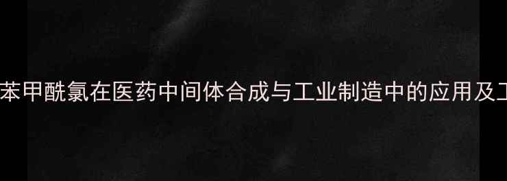 图片 三氟苯甲酰氯在医药中间体合成与工业制造中的应用及工艺1.jpg