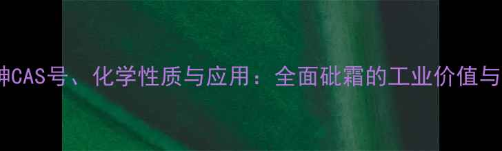 图片 三氧化二砷CAS号、化学性质与应用：全面砒霜的工业价值与安全指南1.jpg
