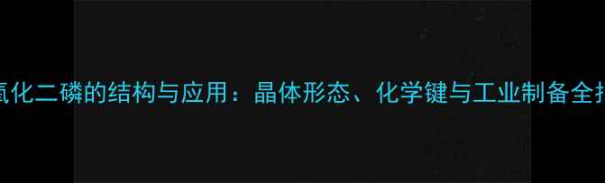 图片 三氧化二磷的结构与应用：晶体形态、化学键与工业制备全指南.jpg