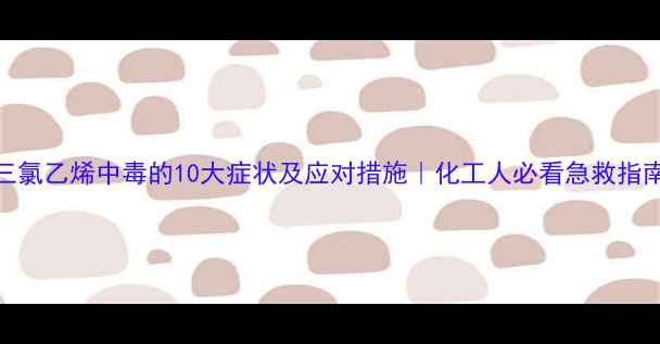 图片 三氯乙烯中毒的10大症状及应对措施｜化工人必看急救指南.jpg