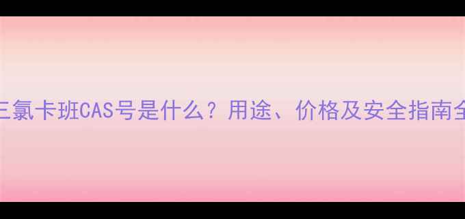 图片 三氯卡班CAS号是什么？用途、价格及安全指南全.jpg