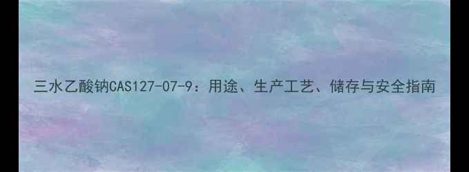 图片 三水乙酸钠CAS127-07-9：用途、生产工艺、储存与安全指南.jpg