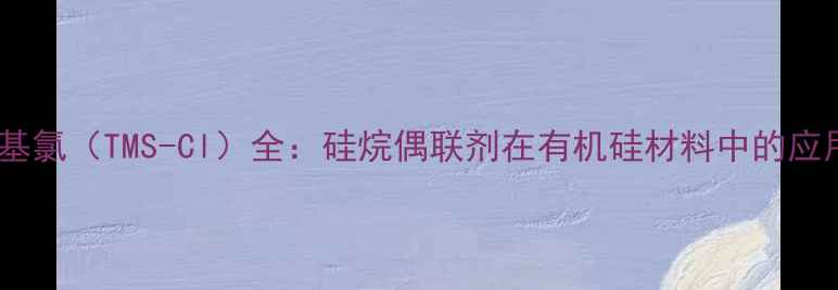 图片 三甲基甲硅烷基氯（TMS-Cl）全：硅烷偶联剂在有机硅材料中的应用与生产指南2.jpg