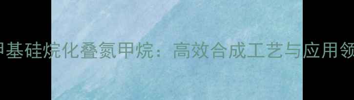 图片 三甲基硅烷化叠氮甲烷：高效合成工艺与应用领域1.jpg