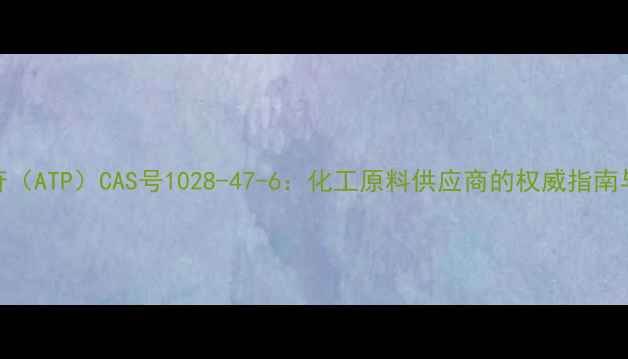图片 三磷酸腺苷（ATP）CAS号1028-47-6：化工原料供应商的权威指南与品质保障.jpg