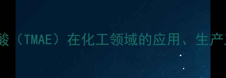 图片 三羟甲基氨基乙磺酸（TMAE）在化工领域的应用、生产工艺与安全操作全1.jpg