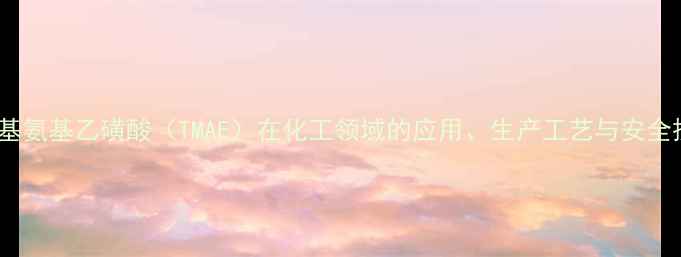 图片 三羟甲基氨基乙磺酸（TMAE）在化工领域的应用、生产工艺与安全操作全2.jpg