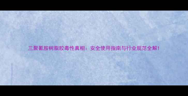 图片 三聚氰胺树脂胶毒性真相：安全使用指南与行业规范全解1.jpg