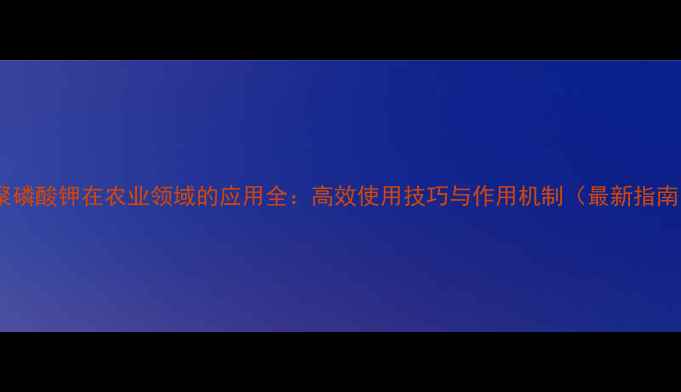 图片 三聚磷酸钾在农业领域的应用全：高效使用技巧与作用机制（最新指南）1.jpg