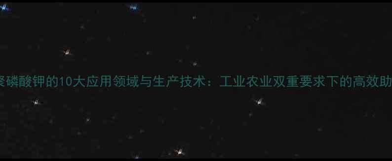 图片 三聚磷酸钾的10大应用领域与生产技术：工业农业双重要求下的高效助剂1.jpg