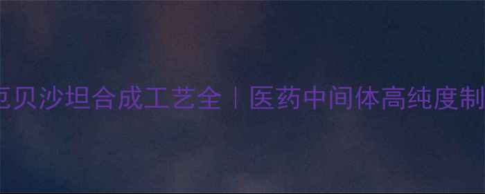 图片 三苯甲基厄贝沙坦合成工艺全｜医药中间体高纯度制备指南✨2.jpg