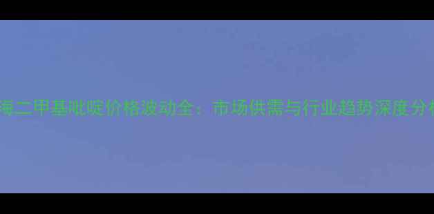图片 上海二甲基吡啶价格波动全：市场供需与行业趋势深度分析2.jpg