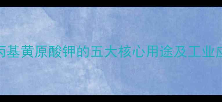 图片 专业异丙基黄原酸钾的五大核心用途及工业应用指南.jpg